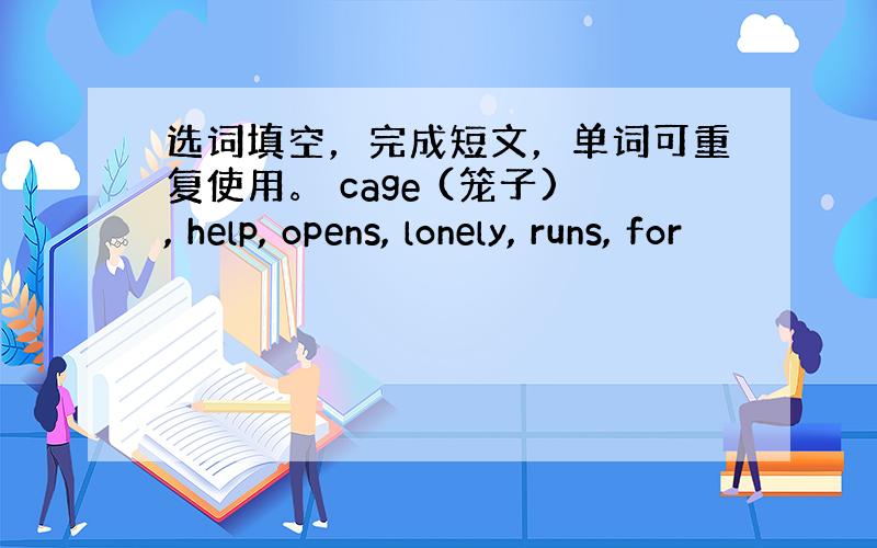 选词填空，完成短文，单词可重复使用。 cage (笼子), help, opens, lonely, runs, for