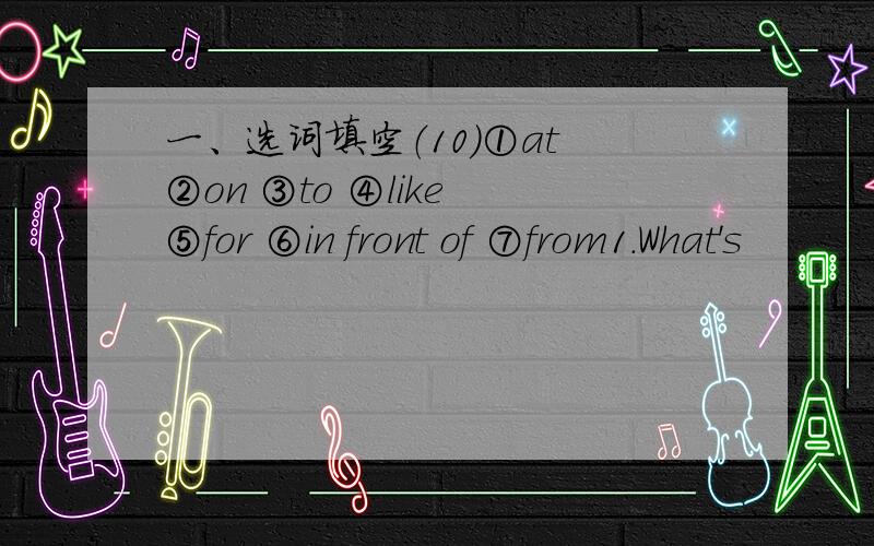 一、选词填空（10）①at ②on ③to ④like ⑤for ⑥in front of ⑦from1.What's