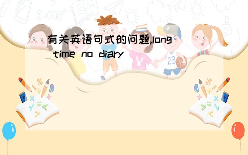 有关英语句式的问题,long time no diary