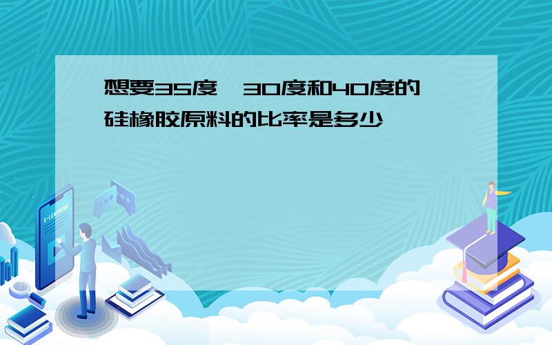 想要35度,30度和40度的硅橡胶原料的比率是多少,