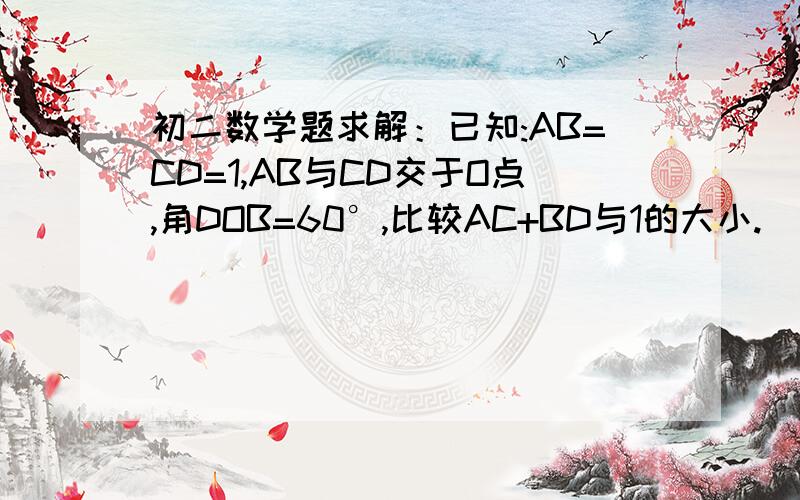 初二数学题求解：已知:AB=CD=1,AB与CD交于O点,角DOB=60°,比较AC+BD与1的大小.