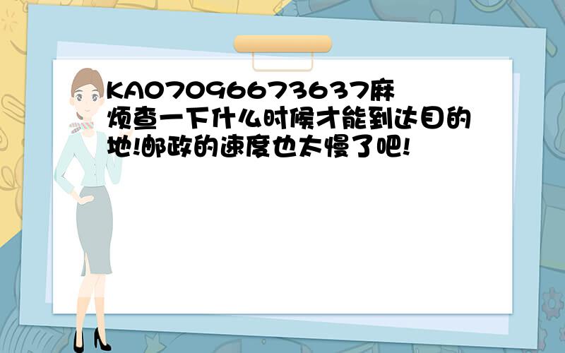 KA07096673637麻烦查一下什么时候才能到达目的地!邮政的速度也太慢了吧!