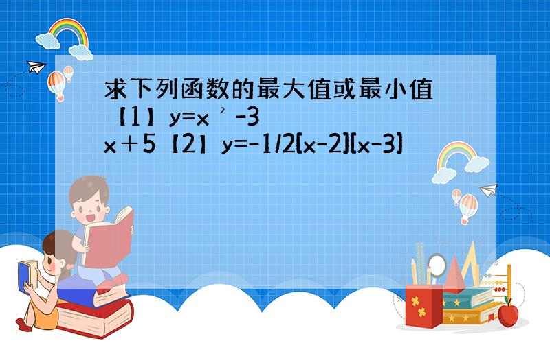 求下列函数的最大值或最小值 【1】y=x²-3x＋5【2】y=-1/2[x-2][x-3]