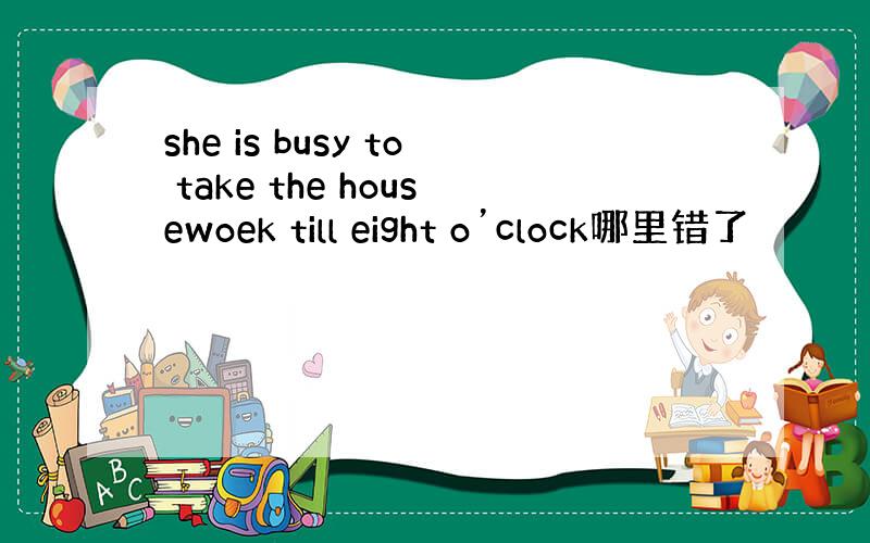 she is busy to take the housewoek till eight o’clock哪里错了