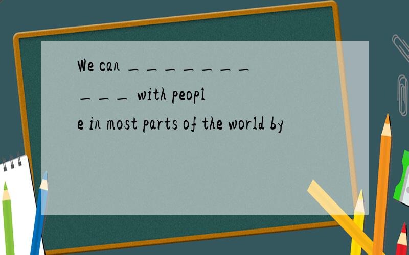 We can __________ with people in most parts of the world by