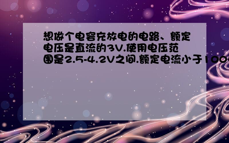 想做个电容充放电的电路、额定电压是直流的3V.使用电压范围是2.5-4.2V之间.额定电流小于100毫安、请问要使发光二