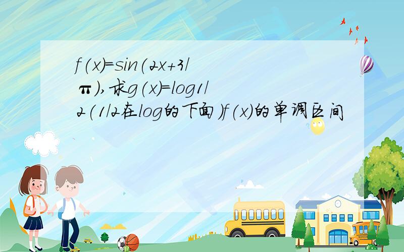 f(x)=sin(2x+3/π）,求g(x)=log1/2(1/2在log的下面）f(x)的单调区间