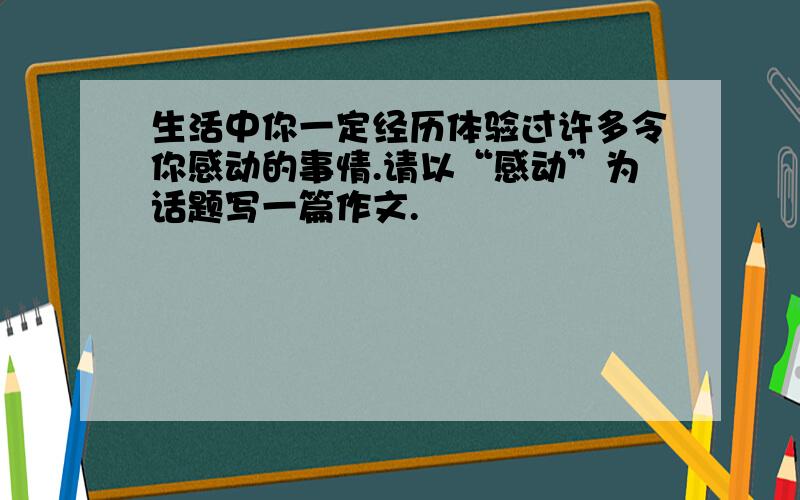 生活中你一定经历体验过许多令你感动的事情.请以“感动”为话题写一篇作文.