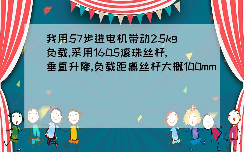 我用57步进电机带动25kg负载,采用1605滚珠丝杆,垂直升降,负载距离丝杆大概100mm