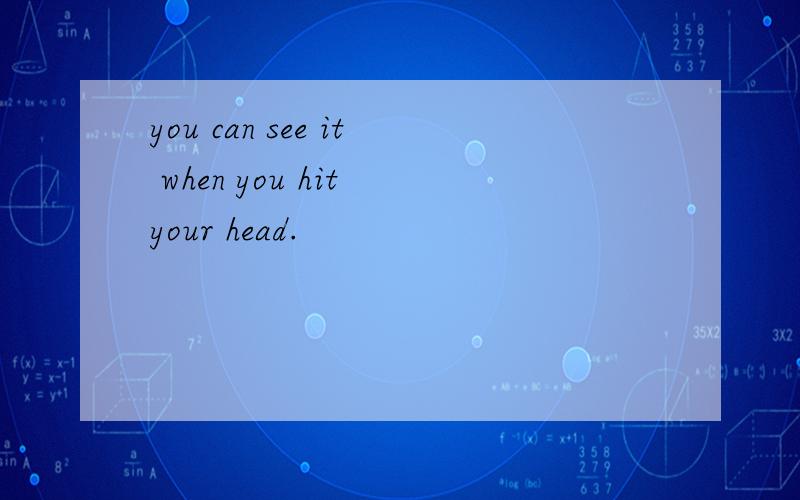 you can see it when you hit your head.