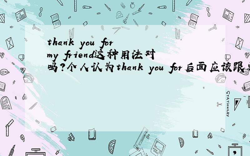 thank you for my friend这种用法对吗?个人认为thank you for后面应该跟要感谢的事情