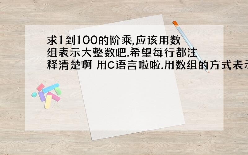 求1到100的阶乘,应该用数组表示大整数吧.希望每行都注释清楚啊 用C语言啦啦.用数组的方式表示大整数,老师是这样提醒的