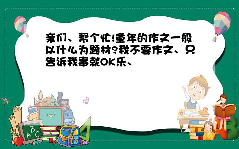 亲们、帮个忙!童年的作文一般以什么为题材?我不要作文、只告诉我事就OK乐、