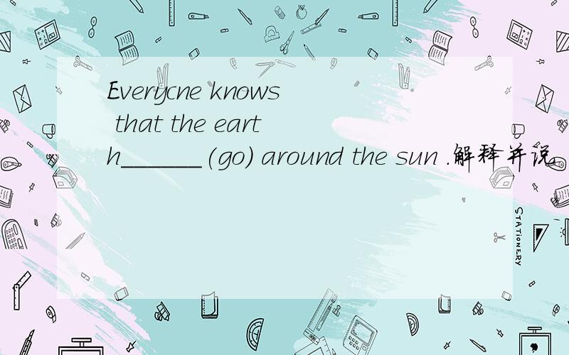 Everycne knows that the earth______(go) around the sun .解释并说