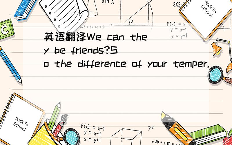 英语翻译We can they be friends?So the difference of your temper,