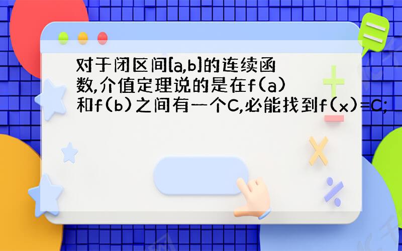 对于闭区间[a,b]的连续函数,介值定理说的是在f(a)和f(b)之间有一个C,必能找到f(x)=C;