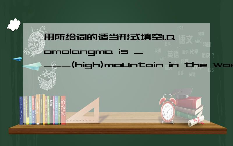 用所给词的适当形式填空1.Qomolangma is ____(high)mountain in the world.