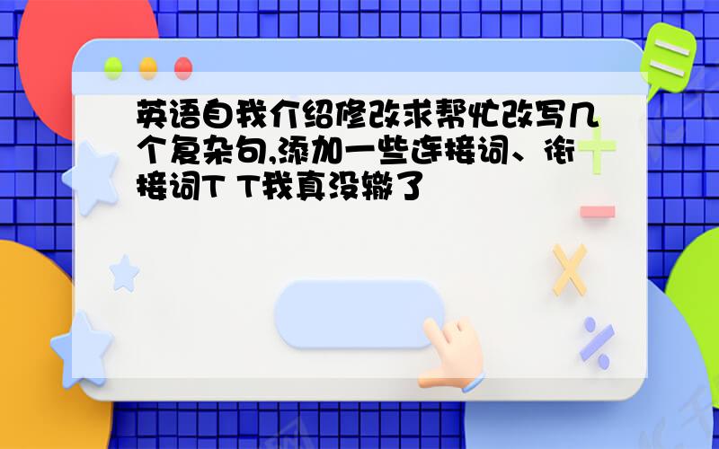 英语自我介绍修改求帮忙改写几个复杂句,添加一些连接词、衔接词T T我真没辙了