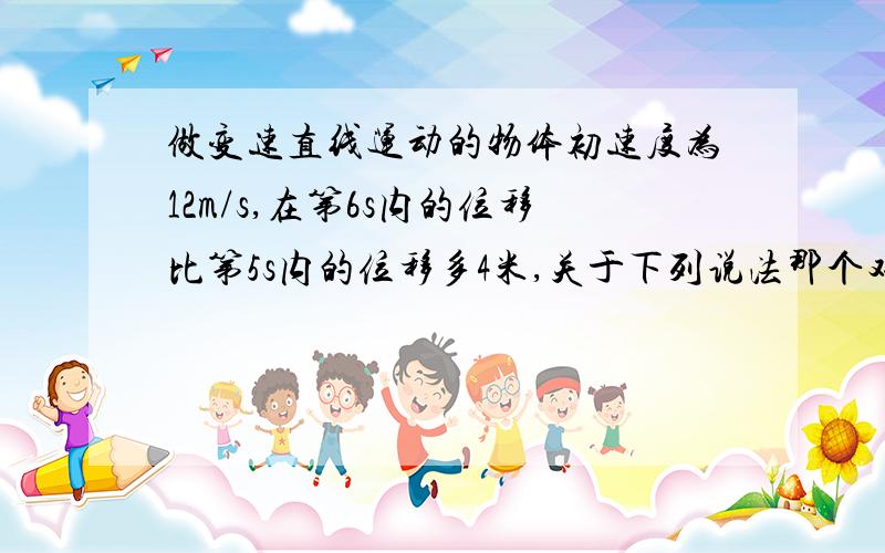 做变速直线运动的物体初速度为12m/s,在第6s内的位移比第5s内的位移多4米,关于下列说法那个对