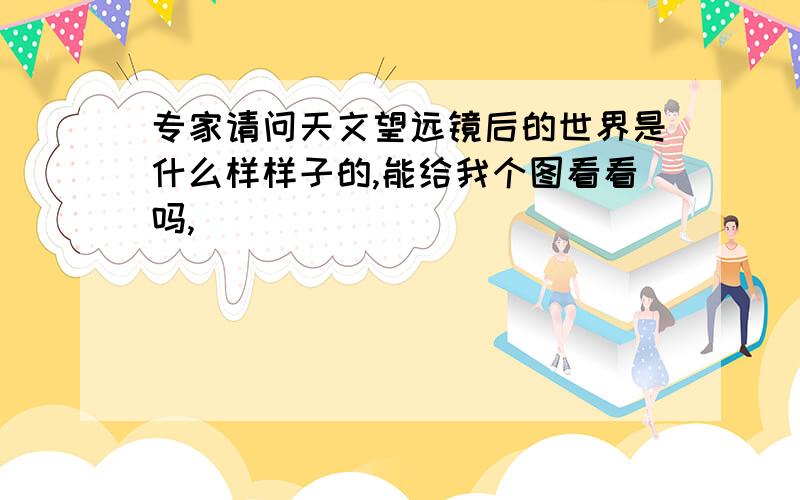 专家请问天文望远镜后的世界是什么样样子的,能给我个图看看吗,