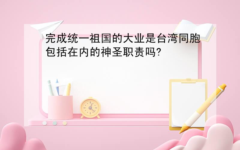 完成统一祖国的大业是台湾同胞包括在内的神圣职责吗?