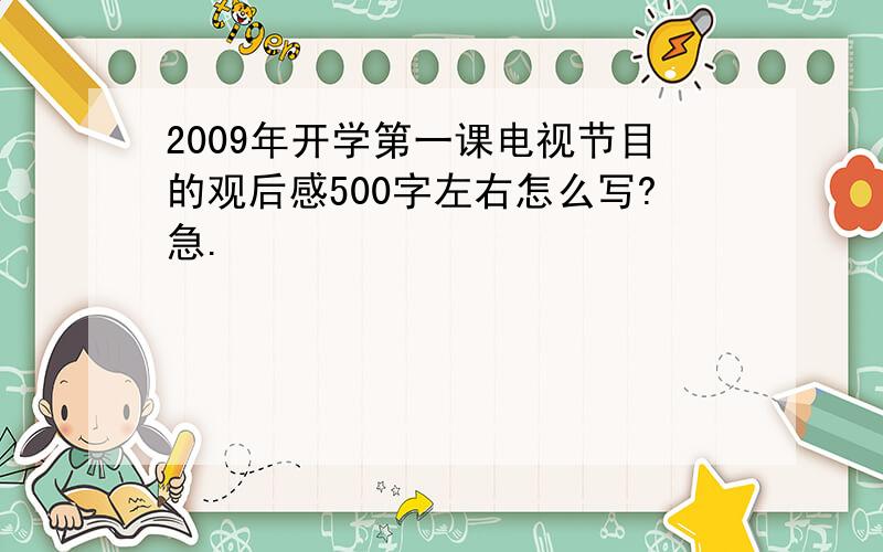 2009年开学第一课电视节目的观后感500字左右怎么写?急.