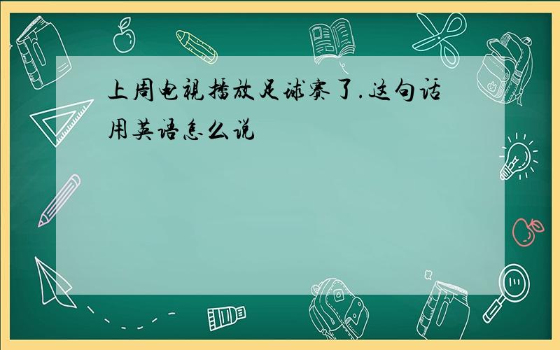 上周电视播放足球赛了.这句话用英语怎么说