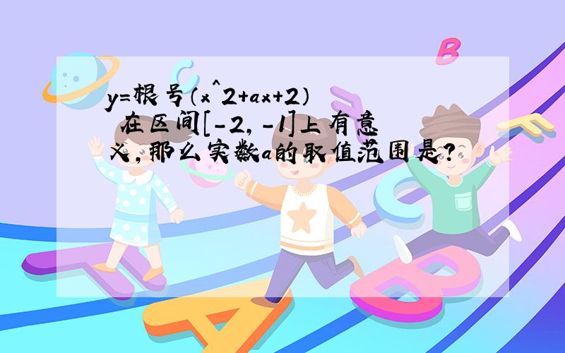 y=根号（x^2+ax+2） 在区间[-2,-1]上有意义,那么实数a的取值范围是?