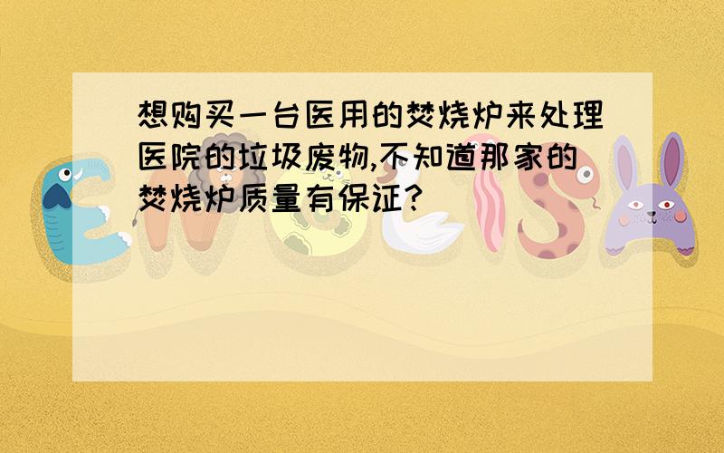 想购买一台医用的焚烧炉来处理医院的垃圾废物,不知道那家的焚烧炉质量有保证?