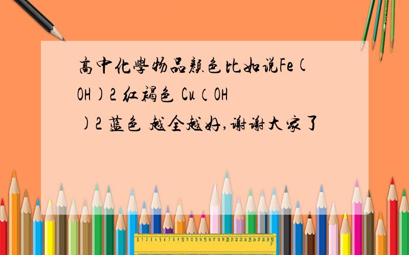 高中化学物品颜色比如说Fe(OH)2 红褐色 Cu（OH)2 蓝色 越全越好,谢谢大家了