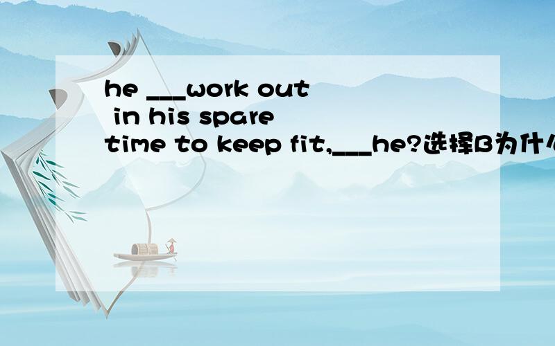 he ___work out in his spare time to keep fit,___he?选择B为什么,