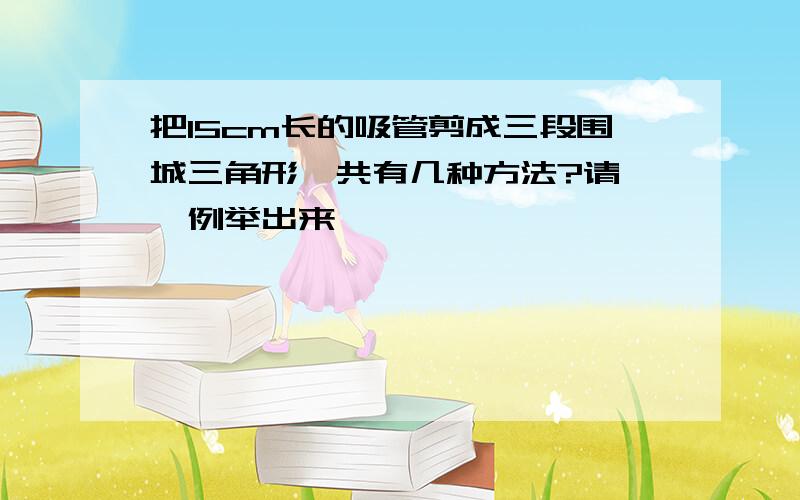 把15cm长的吸管剪成三段围城三角形,共有几种方法?请一一例举出来