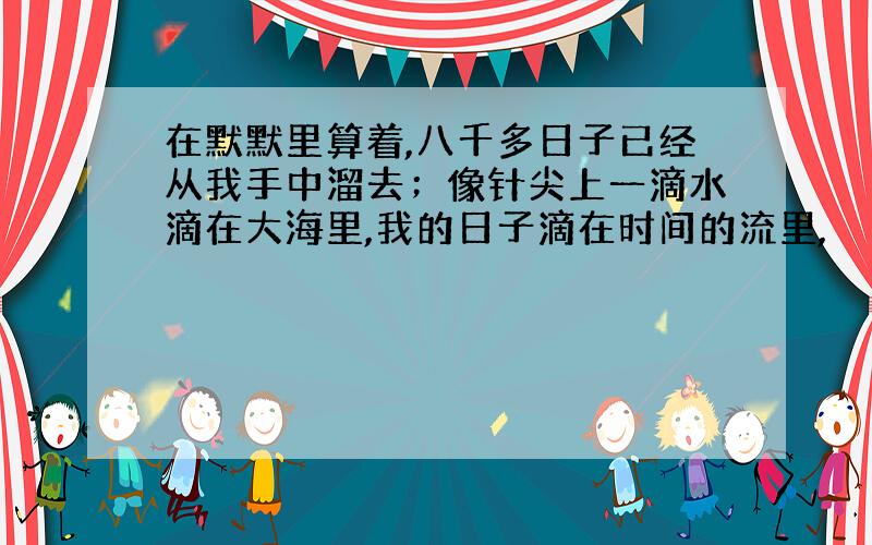 在默默里算着,八千多日子已经从我手中溜去；像针尖上一滴水滴在大海里,我的日子滴在时间的流里,