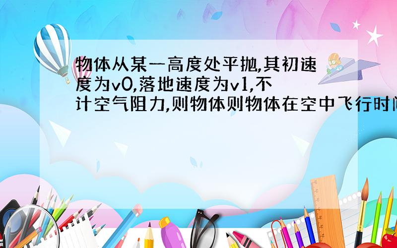 物体从某一高度处平抛,其初速度为v0,落地速度为v1,不计空气阻力,则物体则物体在空中飞行时间为?