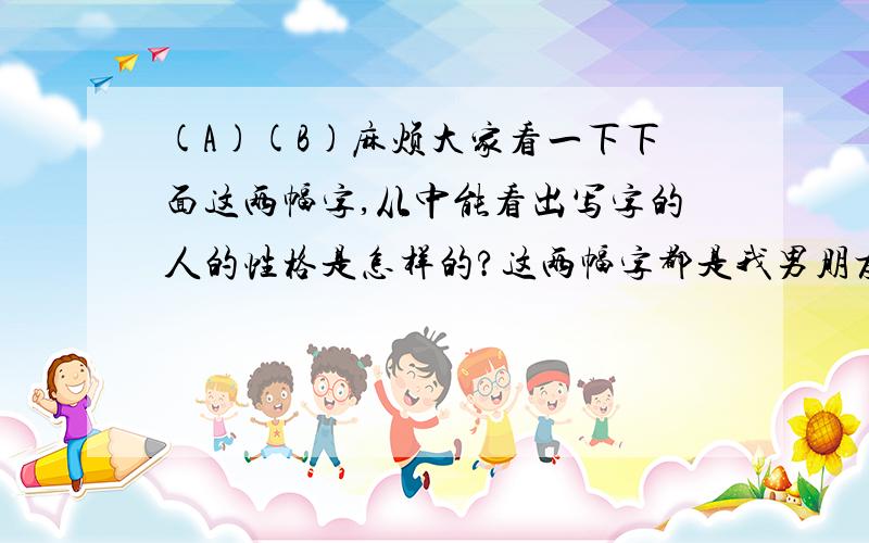 (A)(B)麻烦大家看一下下面这两幅字,从中能看出写字的人的性格是怎样的?这两幅字都是我男朋友写的,上面的（A)是他正常