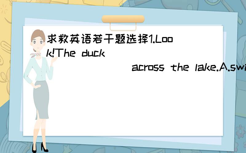 求救英语若干题选择1.Look!The duck __________ across the lake.A.swims