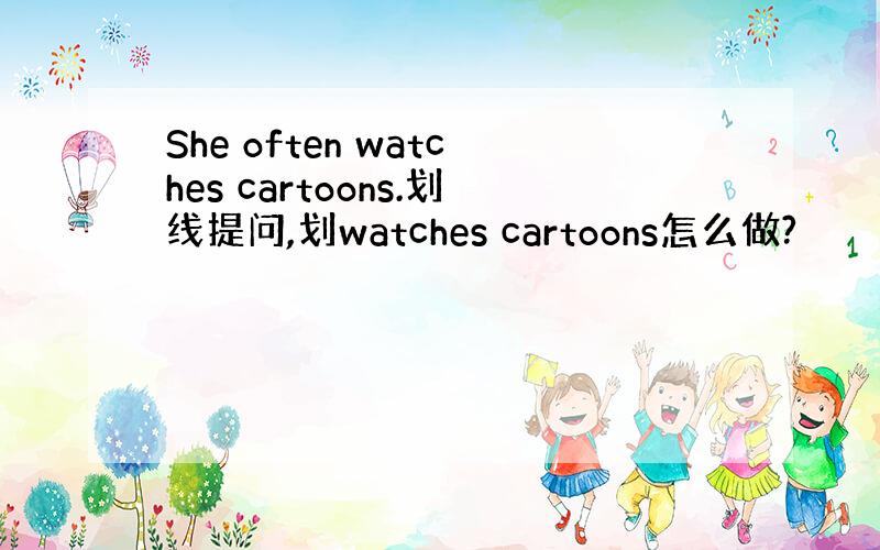 She often watches cartoons.划线提问,划watches cartoons怎么做?