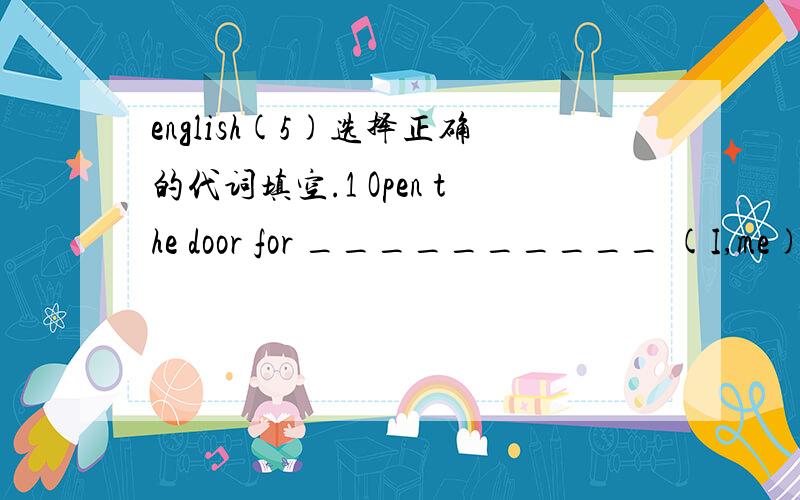 english(5)选择正确的代词填空.1 Open the door for __________ (I,me) pl