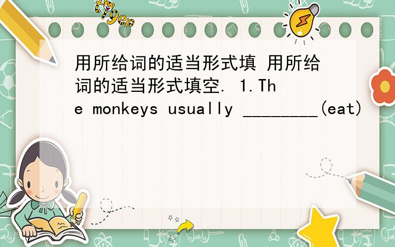 用所给词的适当形式填 用所给词的适当形式填空. 1.The monkeys usually ________(eat)