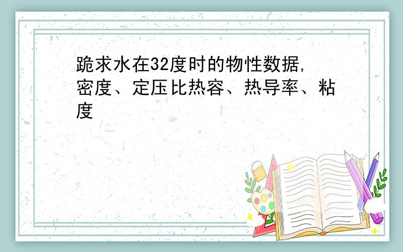 跪求水在32度时的物性数据,密度、定压比热容、热导率、粘度