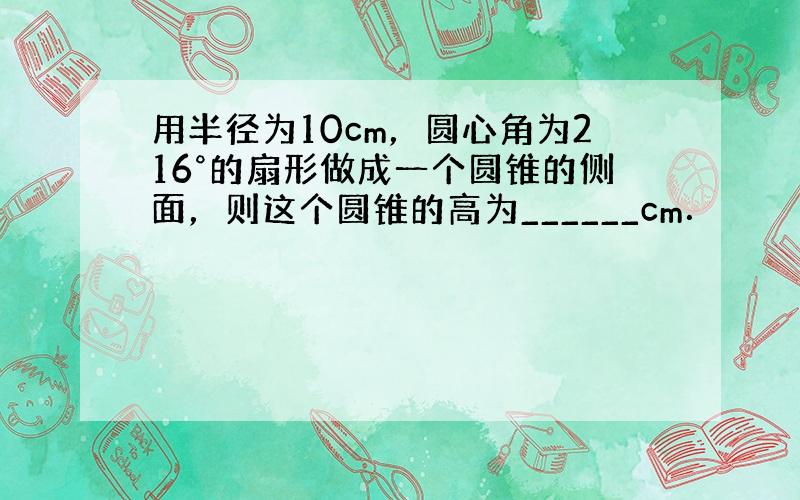 用半径为10cm，圆心角为216°的扇形做成一个圆锥的侧面，则这个圆锥的高为______cm．