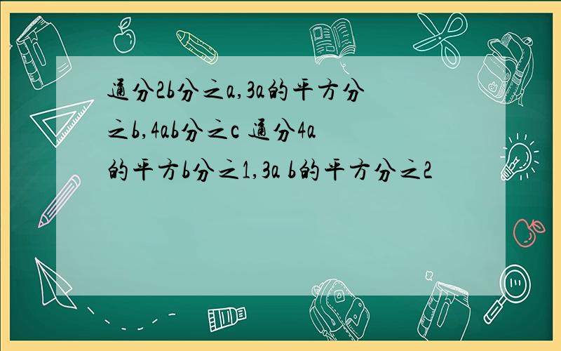 通分2b分之a,3a的平方分之b,4ab分之c 通分4a的平方b分之1,3a b的平方分之2