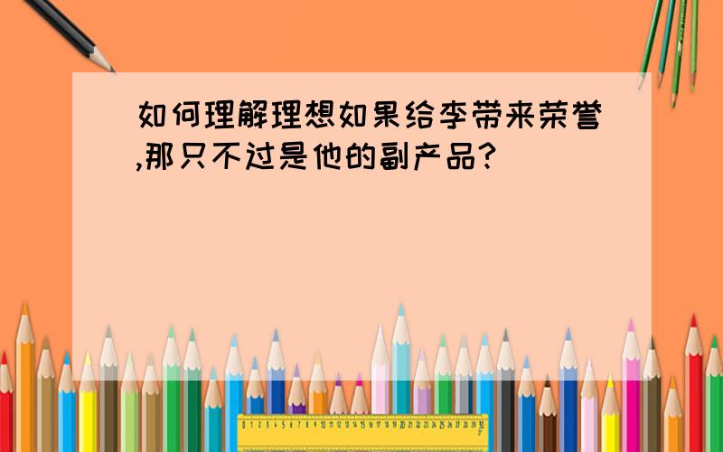 如何理解理想如果给李带来荣誉,那只不过是他的副产品?