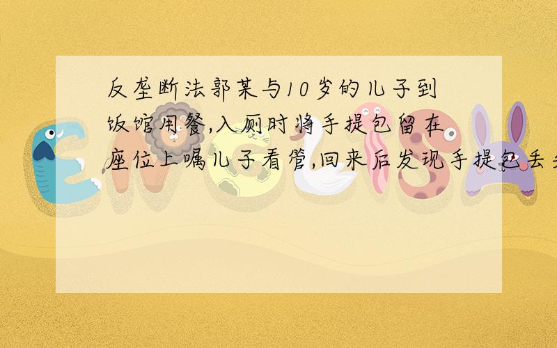 反垄断法郭某与10岁的儿子到饭馆用餐,入厕时将手提包留在座位上嘱儿子看管,回来后发现手提包丢失.郭某要求饭馆赔偿被拒绝,