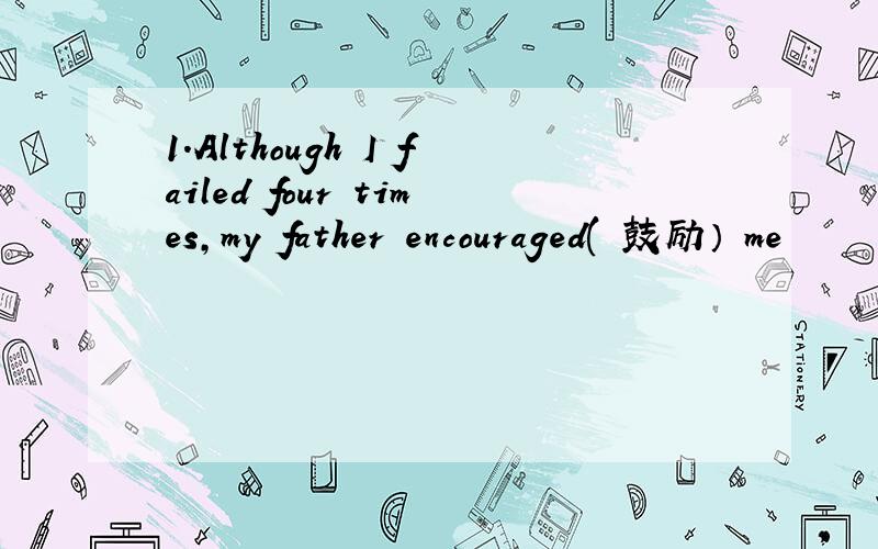 1.Although I failed four times,my father encouraged( 鼓励） me