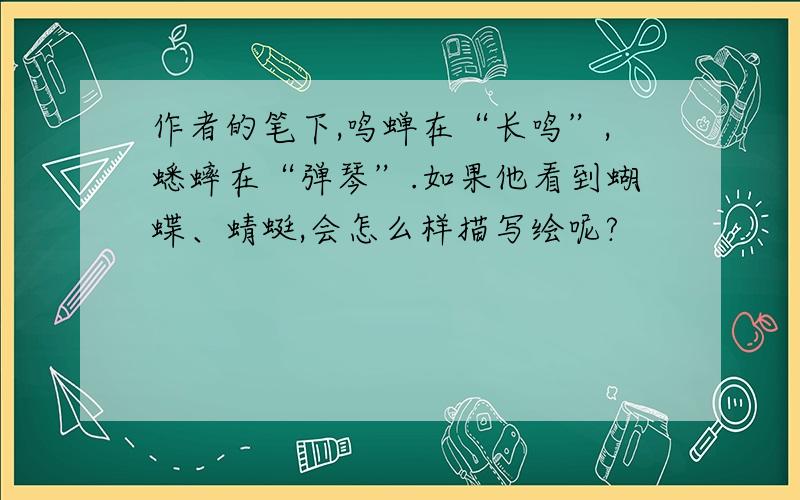 作者的笔下,鸣蝉在“长鸣”,蟋蟀在“弹琴”.如果他看到蝴蝶、蜻蜓,会怎么样描写绘呢?