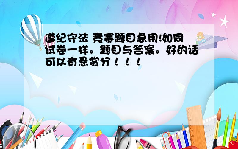 遵纪守法 竞赛题目急用!如同试卷一样。题目与答案。好的话可以有悬赏分！！！