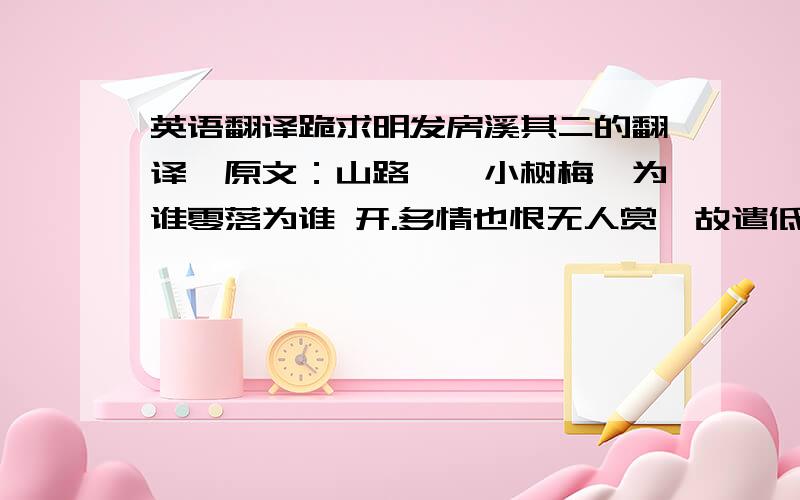 英语翻译跪求明发房溪其二的翻译,原文：山路婷婷小树梅,为谁零落为谁 开.多情也恨无人赏,故遣低枝拂面来我要的是全文的翻译