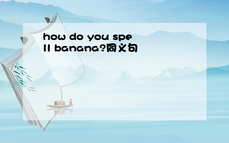 how do you spell banana?同义句