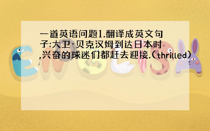 一道英语问题1.翻译成英文句子:大卫·贝克汉姆到达日本时,兴奋的球迷们都赶去迎接.(thrilled)